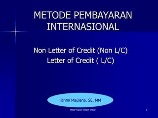 METODE PEMBAYARAN
INTERNASIONAL
Non Letter of Credit (Non L/C)
Letter of Credit ( L/C)
Dasar-Dasar Ekspor Impor 1
Fahmi Maulana, SE, MM
 