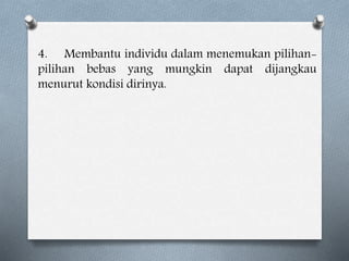 4. Membantu individu dalam menemukan pilihan-
pilihan bebas yang mungkin dapat dijangkau
menurut kondisi dirinya.
 