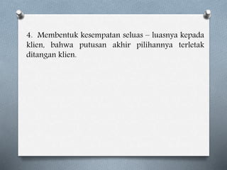 4. Membentuk kesempatan seluas – luasnya kepada
klien, bahwa putusan akhir pilihannya terletak
ditangan klien.
 