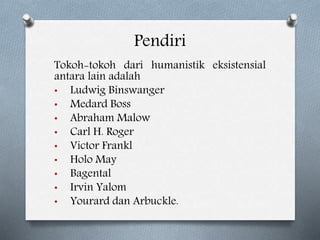 Pendiri
Tokoh-tokoh dari humanistik eksistensial
antara lain adalah
• Ludwig Binswanger
• Medard Boss
• Abraham Malow
• Carl H. Roger
• Victor Frankl
• Holo May
• Bagental
• Irvin Yalom
• Yourard dan Arbuckle.
 