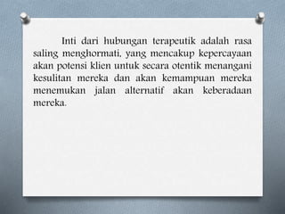 Inti dari hubungan terapeutik adalah rasa
saling menghormati, yang mencakup kepercayaan
akan potensi klien untuk secara otentik menangani
kesulitan mereka dan akan kemampuan mereka
menemukan jalan alternatif akan keberadaan
mereka.
 