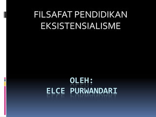FILSAFAT PENDIDIKAN
EKSISTENSIALISME

OLEH:
ELCE PURWANDARI

 