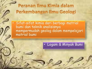 • Sifat-sifat kimia dari berbagi matrial
bumi dan teknik analisisnya
mempermudah geolog dalam mempelajari
matrial bumi
• Logam & Minyak Bumi
 