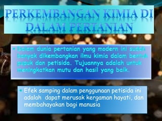  Efek samping dalam penggunaan petisida ini
adalah dapat merusak kergaman hayati, dan
membahayakan bagi manusia
 