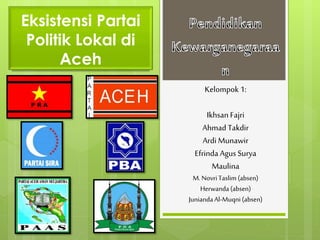 Eksistensi Partai 
Politik Lokal di 
Aceh 
Kelompok 1: 
Ikhsan Fajri 
Ahmad Takdir 
Ardi Munawir 
Efrinda Agus Surya 
Maulina 
M. Novri Taslim (absen) 
Herwanda (absen) 
Junianda Al-Muqni (absen) 
 