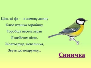 Цінь-ці-фа — в зимову днину
Клює пташка горобину.
Горобців весела зграя
Її щебетом вітає.
Жовтогруда, невеличка,
Звуть цю подружку...
Синичка
 