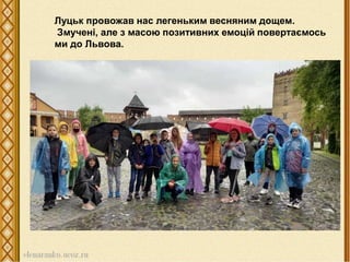 Луцьк провожав нас легеньким весняним дощем.
Змучені, але з масою позитивних емоцій повертаємось
ми до Львова.
 