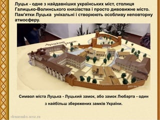 Луцьк - одне з найдавніших українських міст, столиця
Галицько-Волинського князівства і просто дивовижне місто.
Пам'ятки Луцька унікальні і створюють особливу неповторну
атмосферу.
Cимвол міста Луцька - Луцький замок, або замок Любарта - один
з найбільш збережених замків України.
 