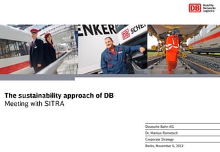 The sustainability approach of DB
Meeting with SITRA


                                    Deutsche Bahn AG
                                    Dr. Markus Rometsch
                                    Corporate Strategy
                                    Berlin, November 6, 2012
 