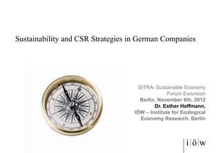 Sustainability and CSR Strategies in German Companies




                                     SITRA- Sustainable Economy
                                                 Forum Excursion
                                      Berlin, November 6th, 2012
                                            Dr. Esther Hoffmann,
                                   IÖW – Institute for Ecological
                                      Economy Research, Berlin
 