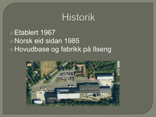HistorikEtablert 1967Norsk eid sidan 1985Hovudbase og fabrikk på Ilseng