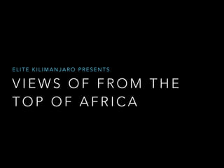 ELITE KILIMANJARO PRESENTS 
VIEWS OF FROM THE 
TOP OF AFRICA 
 