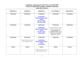 - 1 -
1.pielikums rīkojumam Nr.VS6-15-11-rs no 04.02.2015.
VALSTS PĀRBAUDES DARBU NORISES GRAFIKS
2014./2015 .MĀC.G.
PIRMDIENA OTRDIENA TREŠDIENA CETURTDIENA PIEKTDIENA
9.februāris 10.februāris 11.februāris
Kombinētais
diagnosticējošais darbs
3.klasei
(latviešu valoda,
mutvārdu daļa)
12.februāris 13.februāris
16.februāris 17.februāris 18.februāris
Kombinētais
diagnosticējošais darbs
3.klasei
(latviešu valoda,
rakstu daļa)
19.februāris
Diagnosticējošais darbs
latviešu valodā 6.klasei
(mutvārdu daļa tiek
organizēta mācību stundu
laikā pirms rakstiskās
daļas 05.01.-18.02.)
20.februāris
23.februāris 24.februāris
Diagnosticējošais darbs
matemātikā 6.klasei
25.februāris
Kombinētais
diagnosticējošais darbs
3.klasei
(matemātika)
26.februāris 27.februāris
2.marts 3.marts 4.marts
Diagnosticējošais darbs
dabaszinībās 6.klasei
5.marts 6.marts
 