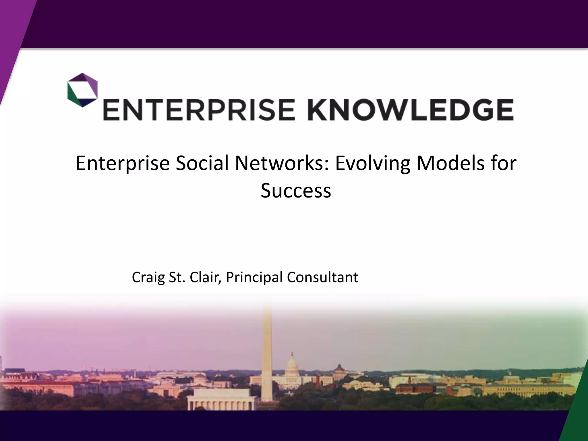 © Enterprise Knowledge, LLC
Enterprise Social Networks: Evolving Models for
Success
Craig St. Clair, Principal Consultant