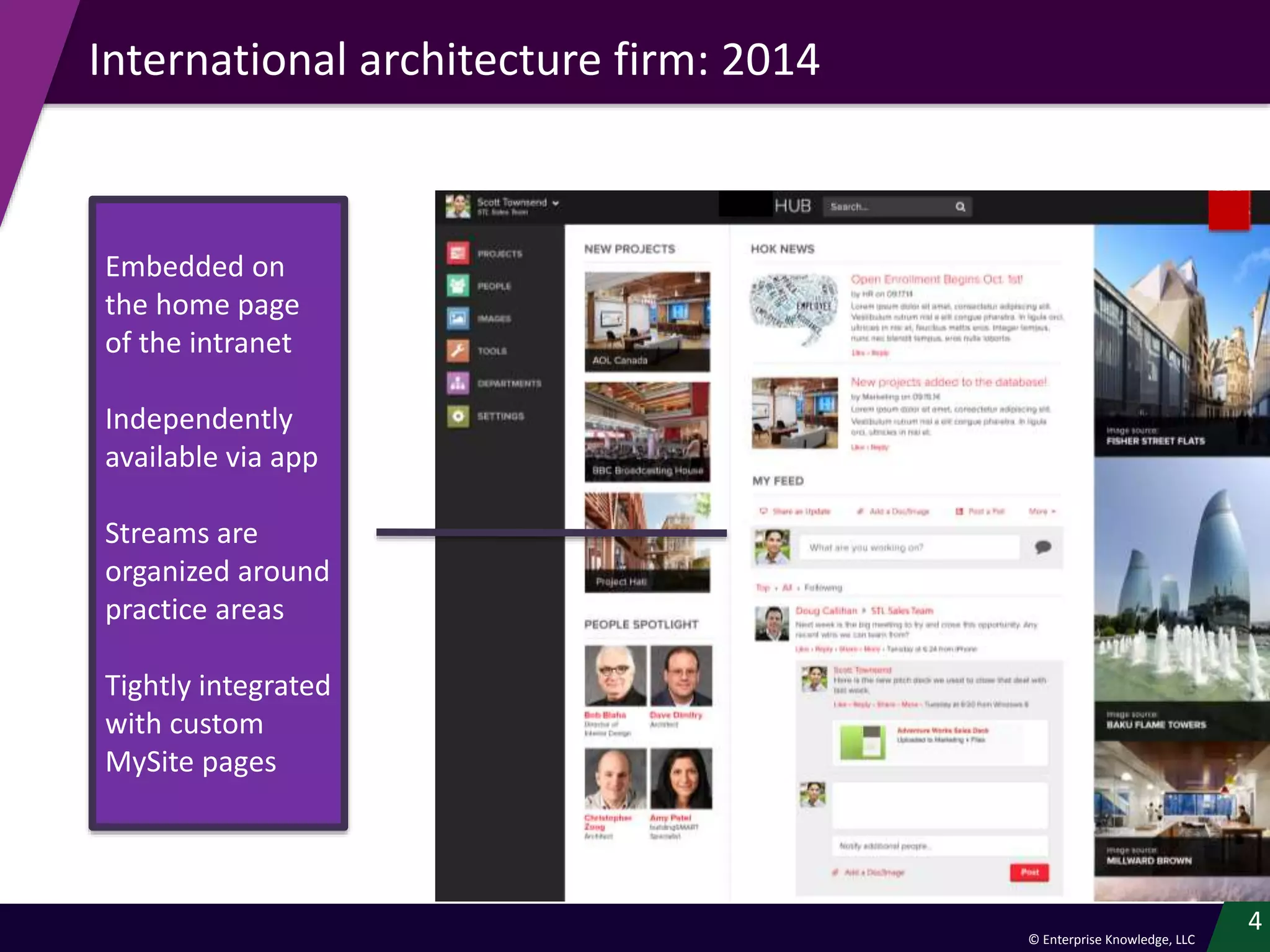 © Enterprise Knowledge, LLC
International architecture firm: 2014
4
Embedded on
the home page
of the intranet
Independently
available via app
Streams are
organized around
practice areas
Tightly integrated
with custom
MySite pages
