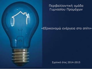 Περιβαλλοντική ομάδα
Γυμνασίου Προμάχων
Σχολικό έτος 2014-2015
«Εξοικονομώ ενέργεια στο σπίτι»
 