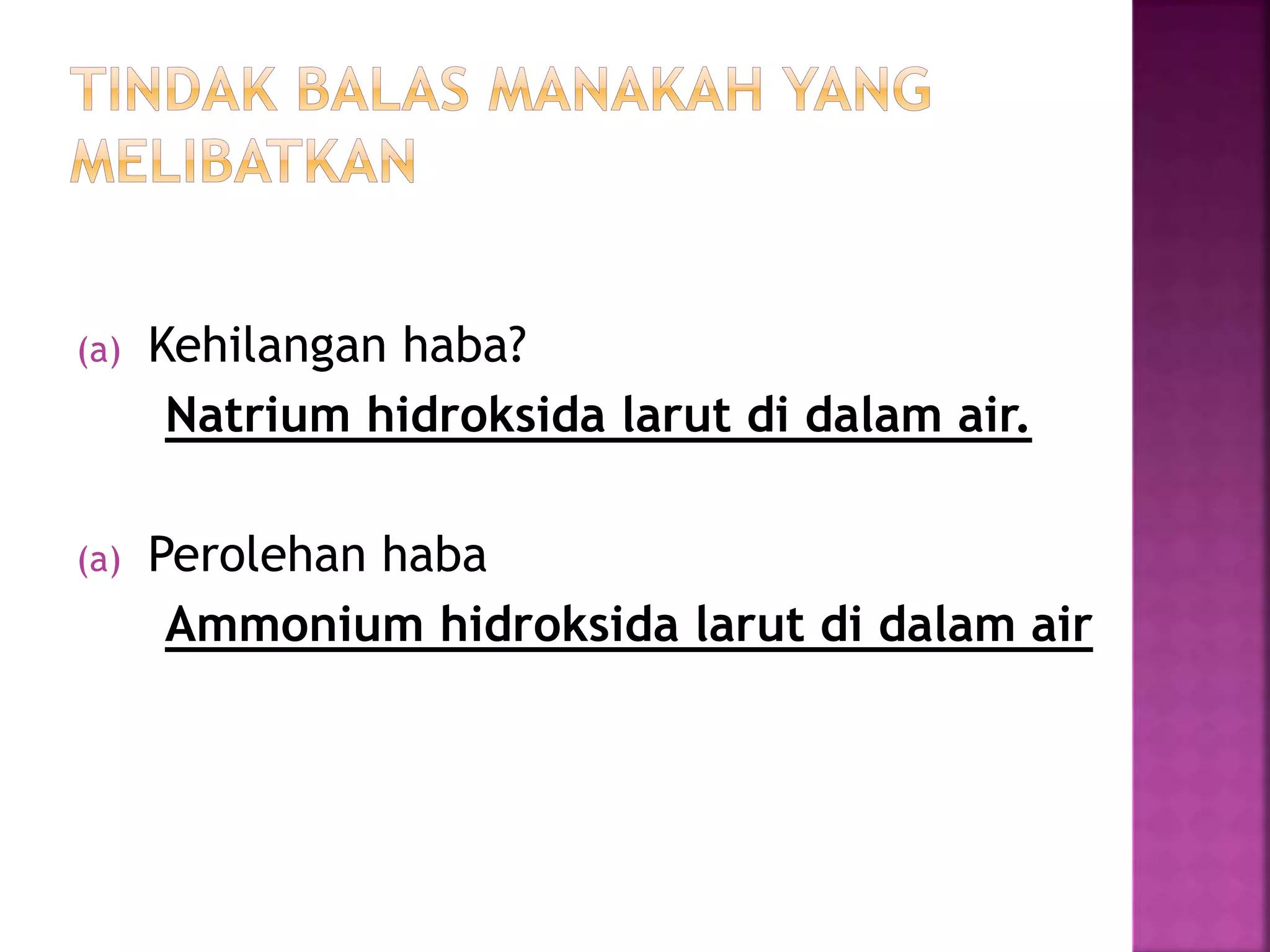 (a) Kehilangan haba?
Natrium hidroksida larut di dalam air.
(a) Perolehan haba
Ammonium hidroksida larut di dalam air
 
