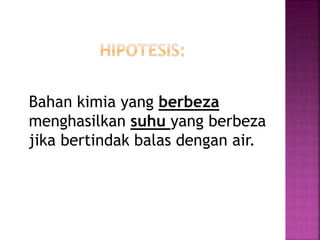 Bahan kimia yang berbeza
menghasilkan suhu yang berbeza
jika bertindak balas dengan air.
 