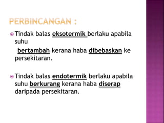  Tindak balas eksotermik berlaku apabila
suhu
bertambah kerana haba dibebaskan ke
persekitaran.
 Tindak balas endotermik berlaku apabila
suhu berkurang kerana haba diserap
daripada persekitaran.
 