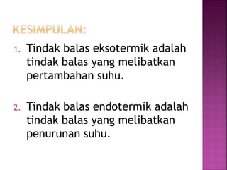1. Tindak balas eksotermik adalah
tindak balas yang melibatkan
pertambahan suhu.
2. Tindak balas endotermik adalah
tindak balas yang melibatkan
penurunan suhu.
 