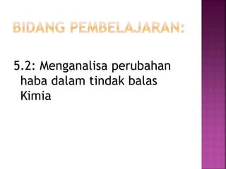 5.2: Menganalisa perubahan
haba dalam tindak balas
Kimia
 