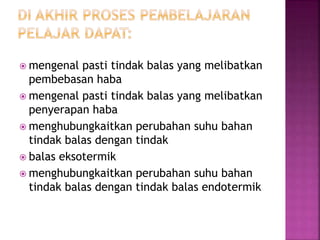  mengenal pasti tindak balas yang melibatkan
pembebasan haba
 mengenal pasti tindak balas yang melibatkan
penyerapan haba
 menghubungkaitkan perubahan suhu bahan
tindak balas dengan tindak
 balas eksotermik
 menghubungkaitkan perubahan suhu bahan
tindak balas dengan tindak balas endotermik
 