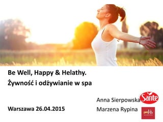 Be Well, Happy & Helathy.
Żywność i odżywianie w spa
Warszawa 26.04.2015
Anna Sierpowska
Marzena Rypina
 