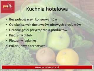 Kuchnia hotelowa
• Bez polepszaczy i konserwantów
• Od okolicznych dostawców zdrowych produktów
• Uczenie gości przyrządzania produktów
• Pieczemy chleb
• Pieczemy jaglankę
• Pokazujemy alternatywę
www.hotelprovita.pl
 