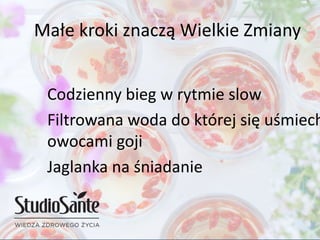Codzienny bieg w rytmie slow
Filtrowana woda do której się uśmiech
owocami goji
Jaglanka na śniadanie
Małe kroki znaczą Wielkie Zmiany
 