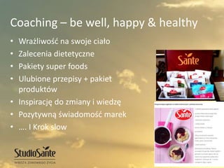• Wrażliwość na swoje ciało
• Zalecenia dietetyczne
• Pakiety super foods
• Ulubione przepisy + pakiet
produktów
• Inspirację do zmiany i wiedzę
• Pozytywną świadomość marek
• …. I Krok slow
Coaching – be well, happy & healthy
 