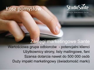 Kosz pomysłów
Zasięgi marketingowe Sante
Wartościowa grupa odbiorców - potencjalni klienci
Użytkownicy strony, listy mailingowe, fani
Szansa dotarcia nawet do 500 000 osób
Duży impakt marketingowy (świadomość marki)
 