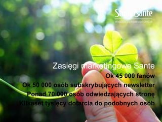 Zasięgi marketingowe Sante
Ok 45 000 fanów
Ok 50 000 osób subskrybujących newsletter
Ponad 70 000 osób odwiedzających stronę
Kilkaset tysięcy dotarcia do podobnych osób
 