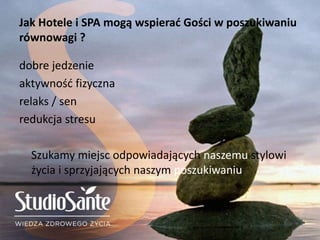Jak Hotele i SPA mogą wspierać Gości w poszukiwaniu
równowagi ?
dobre jedzenie
aktywność fizyczna
relaks / sen
redukcja stresu
Szukamy miejsc odpowiadających naszemu stylowi
życia i sprzyjających naszym poszukiwaniu
 