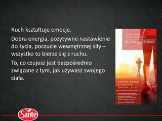 Ruch kształtuje emocje.
Dobra energia, pozytywne nastawienie
do życia, poczucie wewnętrznej siły –
wszystko to bierze się z ruchu.
To, co czujesz jest bezpośrednio
związane z tym, jak używasz swojego
ciała.
 