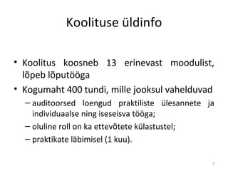 Koolituse üldinfo Koolitus koosneb 13 erinevast moodulist, lõpeb lõputööga Kogumaht 400 tundi, mille jooksul vahelduvad auditoorsed loengud praktiliste ülesannete ja individuaalse ning iseseisva tööga;  oluline roll on ka ettevõtete külastustel; praktikate läbimisel (1 kuu). 