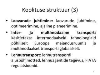 Koolituse struktuur (3) Laovarude juhtimine:  laovarude juhtimine, optimeerimine, ajaline planeerimine.  Inter- ja multimodaalne transport:  käsitletakse intermodaalseid tehnoloogiaid põhiliselt Euroopa majandusruumis ja multimodaalset transporti globaalselt.  Lennutransport:  lennutranspordi aluspõhimõtted, lennuagentide tegevus, FIATA regulatsioonid.  