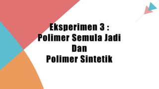 Eksperimen 3 :
Polimer Semula Jadi
Dan
Polimer Sintetik
 