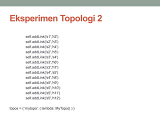 Eksperimen Topologi 2 
self.addLink('s1','h2') 
self.addLink('s2','h3') 
self.addLink('s2','h4') 
self.addLink('s2','h5') 
self.addLink('s3','s4') 
self.addLink('s3','h6') 
self.addLink('s3','h7') 
self.addLink('s4','s5') 
self.addLink('s4','h8') 
self.addLink('s5','h9') 
self.addLink('s5','h10') 
self.addLink('s5','h11') 
self.addLink('s5','h12') 
topos = { 'mytopo': ( lambda: MyTopo() ) } 
 
