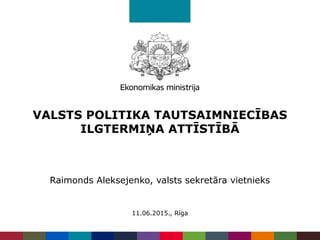 VALSTS POLITIKA TAUTSAIMNIECĪBAS
ILGTERMIŅA ATTĪSTĪBĀ
Raimonds Aleksejenko, valsts sekretāra vietnieks
11.06.2015., Rīga
 