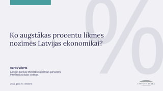 Ko augstākas procentu likmes
nozīmēs Latvijas ekonomikai?
Kārlis Vilerts
Latvijas Bankas Monetāras politikas pārvaldes
Pētniecības daļas vadītājs
2022. gada 17. oktobris
 