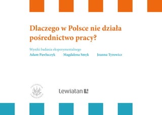 Dlaczego w Polsce nie działa
pośrednictwo pracy?
Wyniki badania eksperymentalnego
Adam Pawluczyk  Magdalena Smyk  Joanna T...