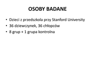 OSOBY BADANE
• Dzieci z przedszkola przy Stanford University
• 36 dziewczynek, 36 chłopców
• 8 grup + 1 grupa kontrolna
 