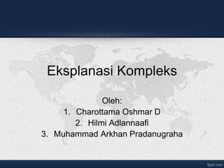 Eksplanasi Kompleks
Oleh:
1. Charottama Oshmar D
2. Hilmi Adlannaafi
3. Muhammad Arkhan Pradanugraha
 