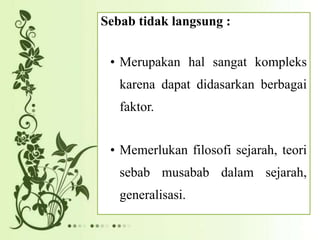Sebab tidak langsung :
• Merupakan hal sangat kompleks
karena dapat didasarkan berbagai
faktor.
• Memerlukan filosofi sejarah, teori
sebab musabab dalam sejarah,
generalisasi.
 