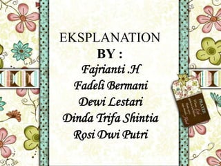 EKSPLANATION
BY :
Fajrianti .H
Fadeli Bermani
Dewi Lestari
Dinda Trifa Shintia
Rosi Dwi Putri
 