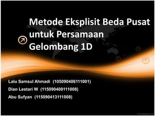 Metode Eksplisit Beda Pusat
untuk Persamaan
Gelombang 1D
Lalu Samsul Ahmadi (105090406111001)
Dian Lestari W (115090400111008)
Abu Sufyan (115090413111008)
 