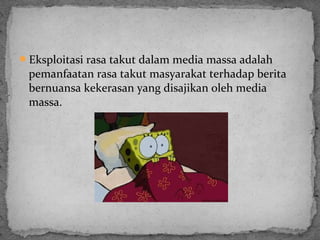 Eksploitasi rasa takut dalam media massa adalah 
pemanfaatan rasa takut masyarakat terhadap berita 
bernuansa kekerasan yang disajikan oleh media 
massa. 
 
