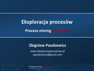 Eksploracja procesów
 Process mining po polsku


   Zbigniew Paszkiewicz
   www.eksploracjaprocesow.pl
    zpaszkiewicz@gmail.com
 