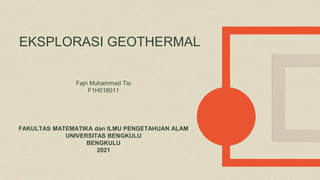 EKSPLORASI GEOTHERMAL
Fajri Muhammad Tio
F1H018011
FAKULTAS MATEMATIKA dan ILMU PENGETAHUAN ALAM
UNIVERSITAS BENGKULU
BENGKULU
2021
 