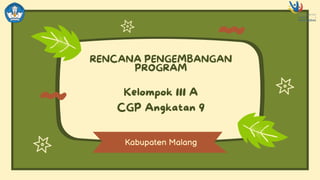 RENCANA PENGEMBANGAN
PROGRAM
Kabupaten Malang
Kelompok 111 A
CGP Angkatan 9
 